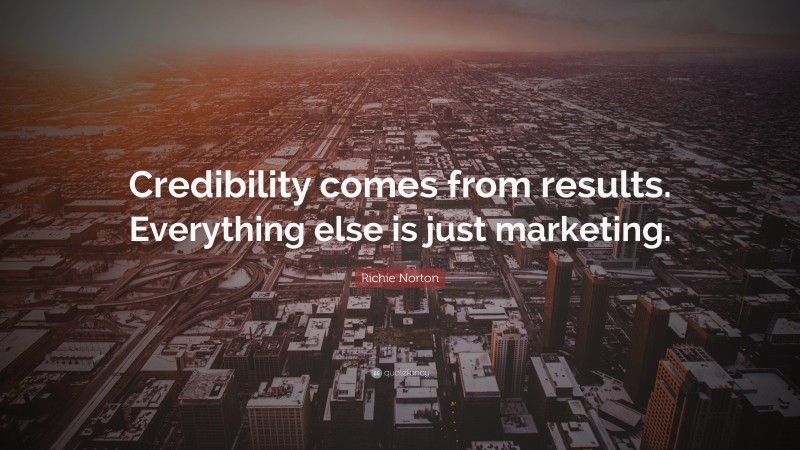 Richie Norton Quote: “Credibility comes from results. Everything else is just marketing.”