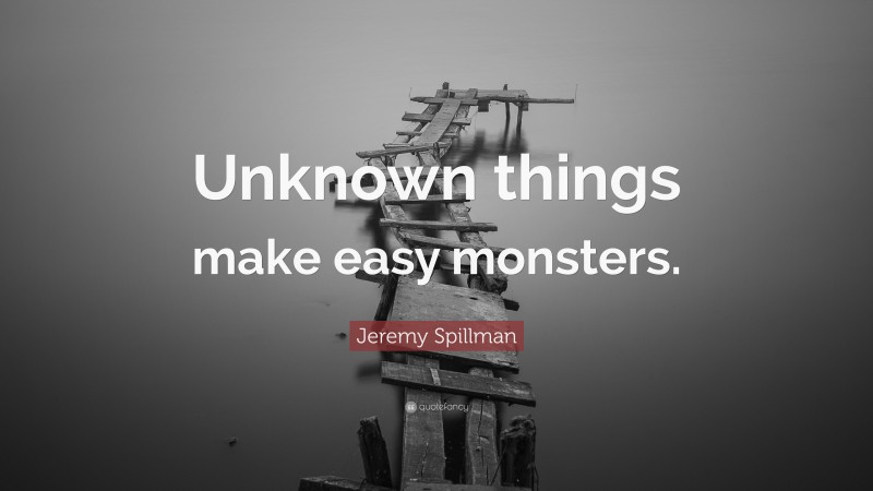 Jeremy Spillman Quote: “Unknown things make easy monsters.”