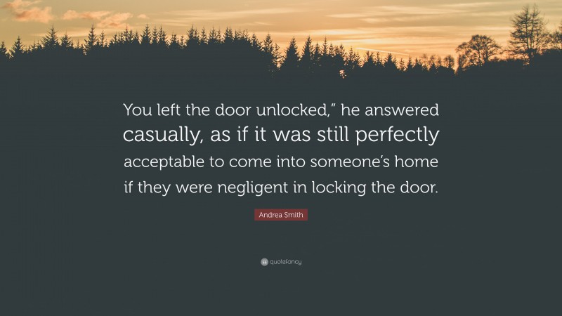 Andrea Smith Quote: “You left the door unlocked,” he answered casually, as if it was still perfectly acceptable to come into someone’s home if they were negligent in locking the door.”