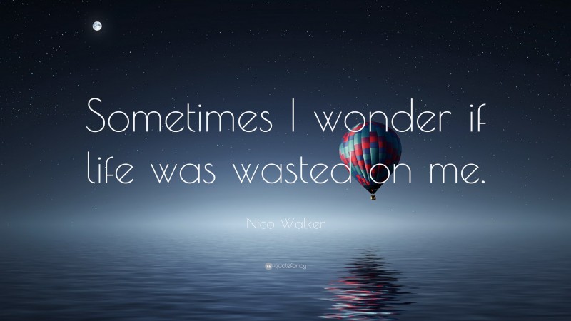 Nico Walker Quote: “Sometimes I wonder if life was wasted on me.”