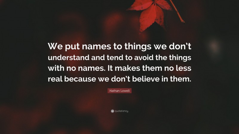 Nathan Lowell Quote: “We put names to things we don’t understand and tend to avoid the things with no names. It makes them no less real because we don’t believe in them.”