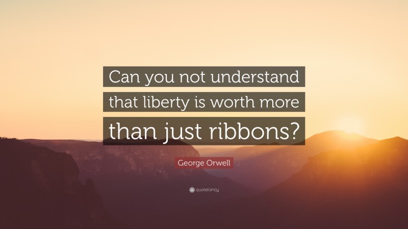 George Orwell Quote: “Can you not understand that liberty is worth more than just ribbons?”