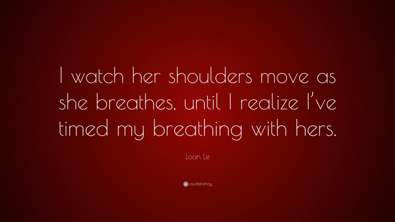 Loan Le Quote: “I watch her shoulders move as she breathes, until I realize I’ve timed my breathing with hers.”