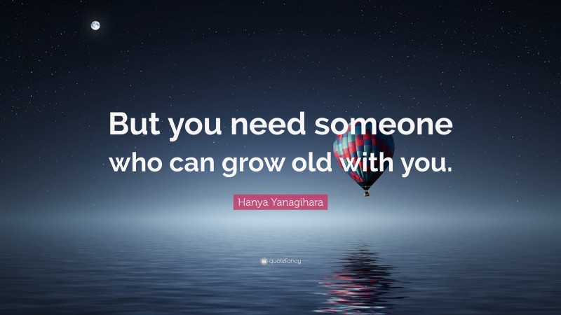 Hanya Yanagihara Quote: “But you need someone who can grow old with you.”