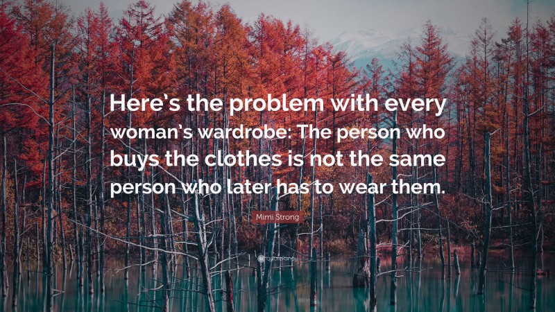 Mimi Strong Quote: “Here’s the problem with every woman’s wardrobe: The person who buys the clothes is not the same person who later has to wear them.”