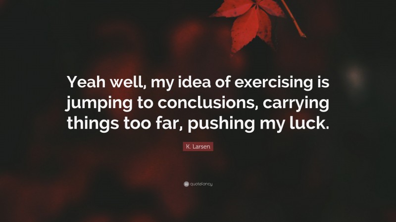 K. Larsen Quote: “Yeah well, my idea of exercising is jumping to conclusions, carrying things too far, pushing my luck.”