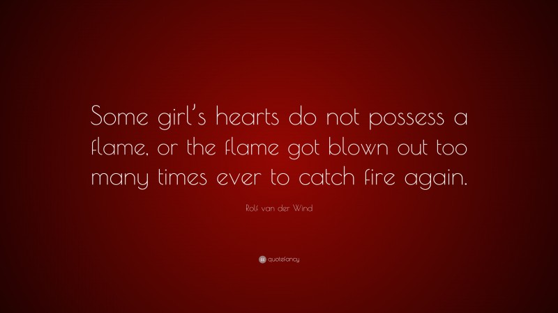 Rolf van der Wind Quote: “Some girl’s hearts do not possess a flame, or the flame got blown out too many times ever to catch fire again.”