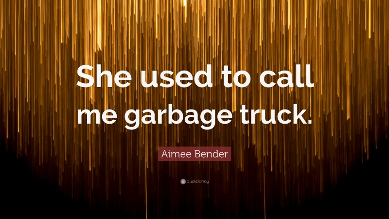Aimee Bender Quote: “She used to call me garbage truck.”