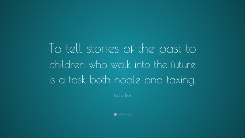 Indra Das Quote: “To tell stories of the past to children who walk into the future is a task both noble and taxing.”