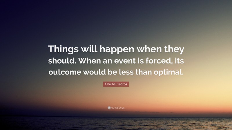 Charbel Tadros Quote: “Things will happen when they should. When an event is forced, its outcome would be less than optimal.”