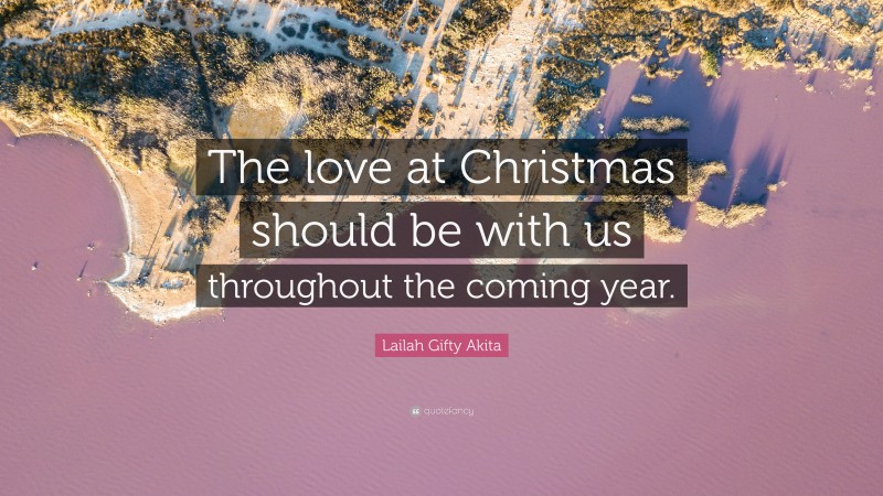 Lailah Gifty Akita Quote: “The love at Christmas should be with us throughout the coming year.”