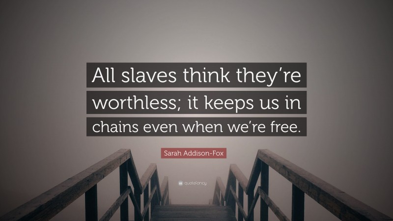 Sarah Addison-Fox Quote: “All slaves think they’re worthless; it keeps us in chains even when we’re free.”