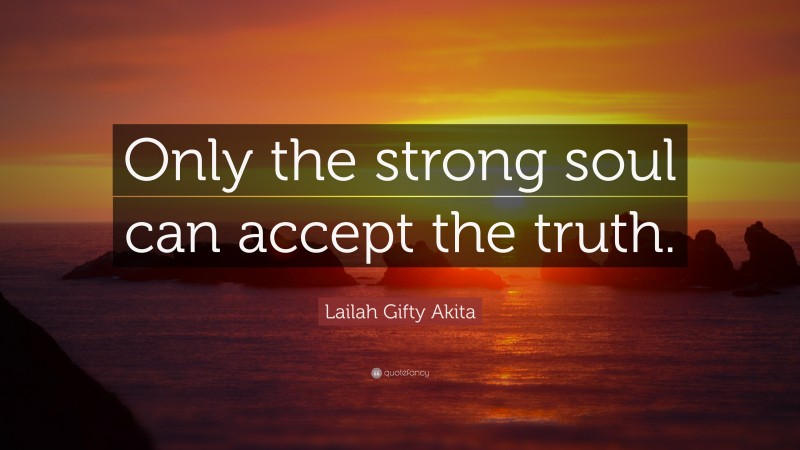 Lailah Gifty Akita Quote: “Only the strong soul can accept the truth.”