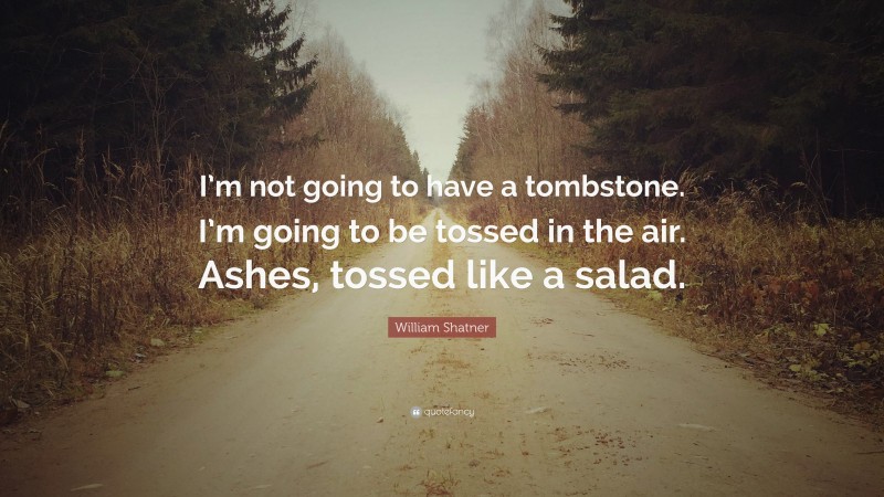 William Shatner Quote: “I’m not going to have a tombstone. I’m going to be tossed in the air. Ashes, tossed like a salad.”