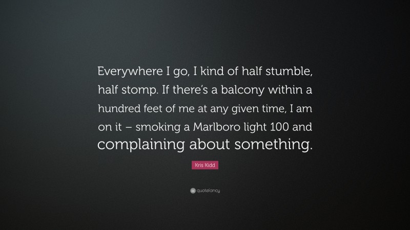 Kris Kidd Quote: “Everywhere I go, I kind of half stumble, half stomp. If there’s a balcony within a hundred feet of me at any given time, I am on it – smoking a Marlboro light 100 and complaining about something.”