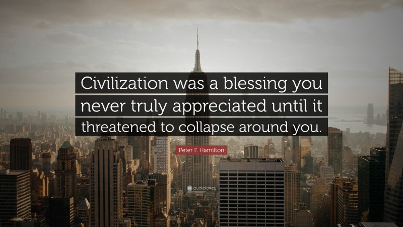 Peter F. Hamilton Quote: “Civilization was a blessing you never truly appreciated until it threatened to collapse around you.”