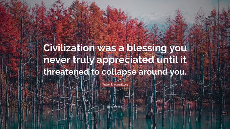 Peter F. Hamilton Quote: “Civilization was a blessing you never truly appreciated until it threatened to collapse around you.”