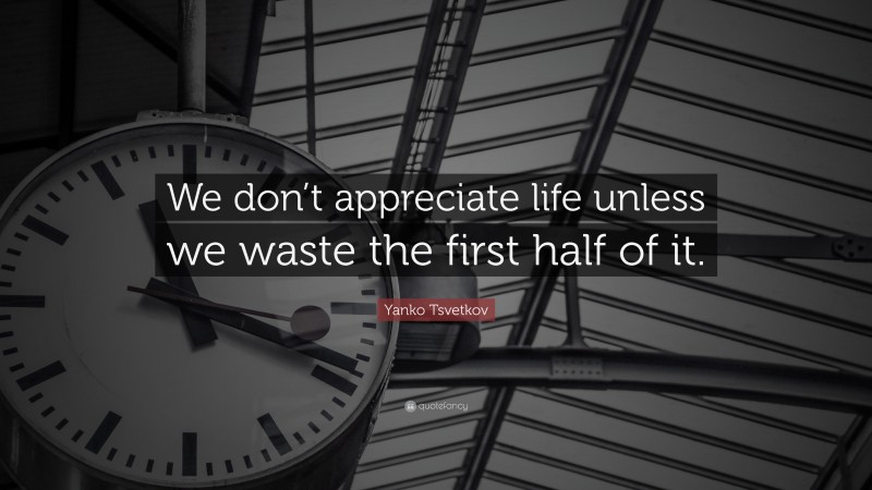 Yanko Tsvetkov Quote: “We don’t appreciate life unless we waste the first half of it.”