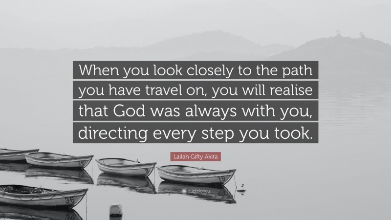 Lailah Gifty Akita Quote: “When you look closely to the path you have travel on, you will realise that God was always with you, directing every step you took.”