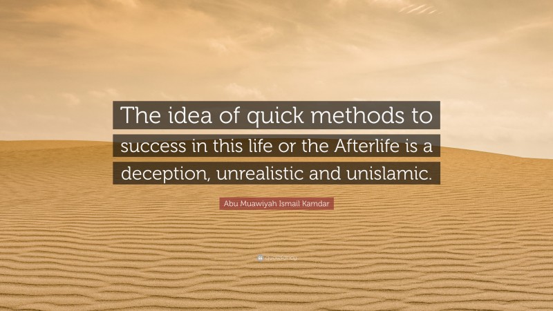 Abu Muawiyah Ismail Kamdar Quote: “The idea of quick methods to success in this life or the Afterlife is a deception, unrealistic and unislamic.”