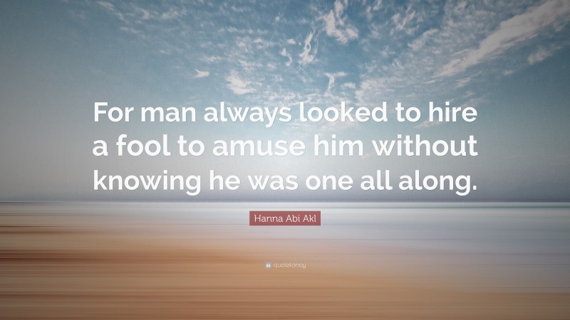 Hanna Abi Akl Quote: “For man always looked to hire a fool to amuse him without knowing he was one all along.”