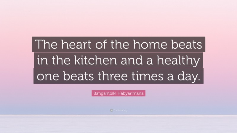 Bangambiki Habyarimana Quote: “The heart of the home beats in the kitchen and a healthy one beats three times a day.”