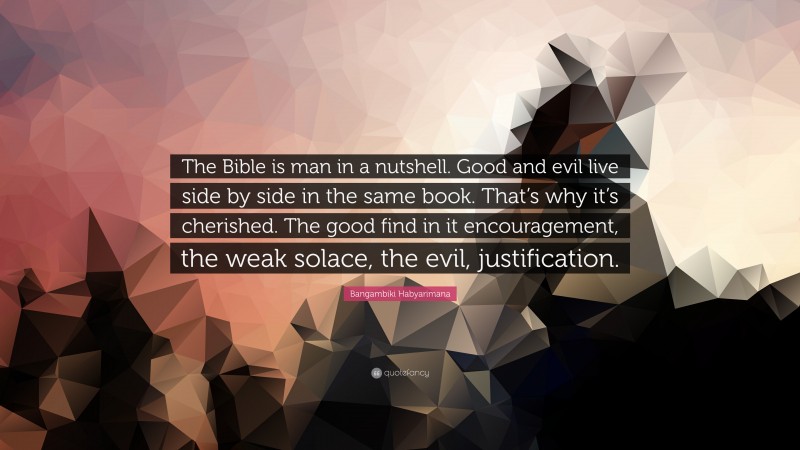 Bangambiki Habyarimana Quote: “The Bible is man in a nutshell. Good and evil live side by side in the same book. That’s why it’s cherished. The good find in it encouragement, the weak solace, the evil, justification.”