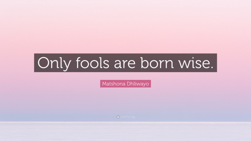 Matshona Dhliwayo Quote: “Only fools are born wise.”