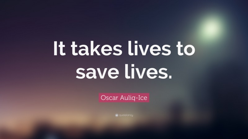 Oscar Auliq-Ice Quote: “It takes lives to save lives.”