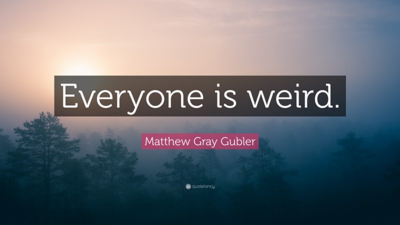 Matthew Gray Gubler Quote: “Everyone is weird.”