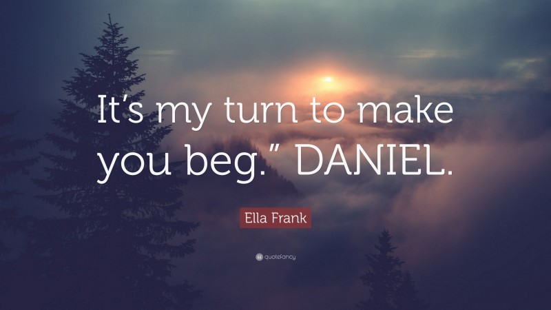 Ella Frank Quote: “It’s my turn to make you beg.” DANIEL.”