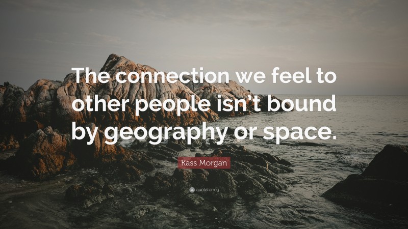 Kass Morgan Quote: “The connection we feel to other people isn’t bound by geography or space.”