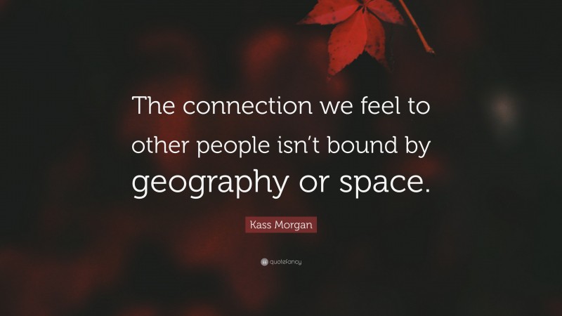 Kass Morgan Quote: “The connection we feel to other people isn’t bound by geography or space.”