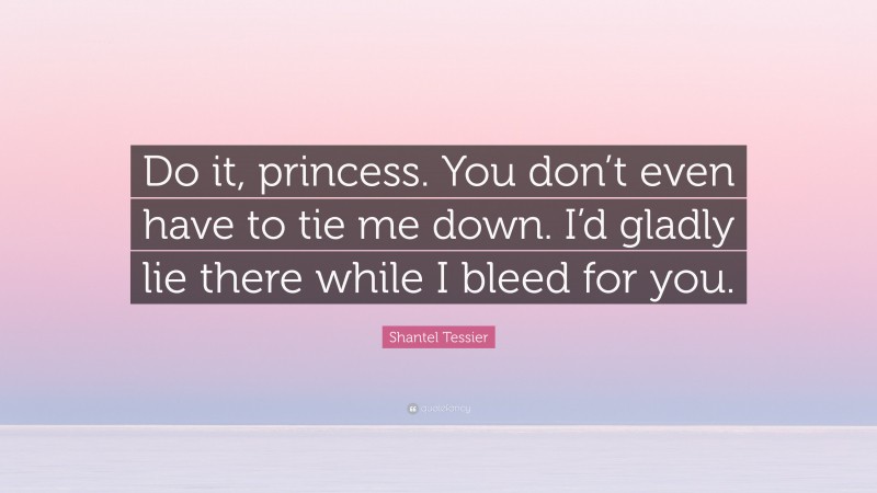 Shantel Tessier Quote: “Do it, princess. You don’t even have to tie me down. I’d gladly lie there while I bleed for you.”