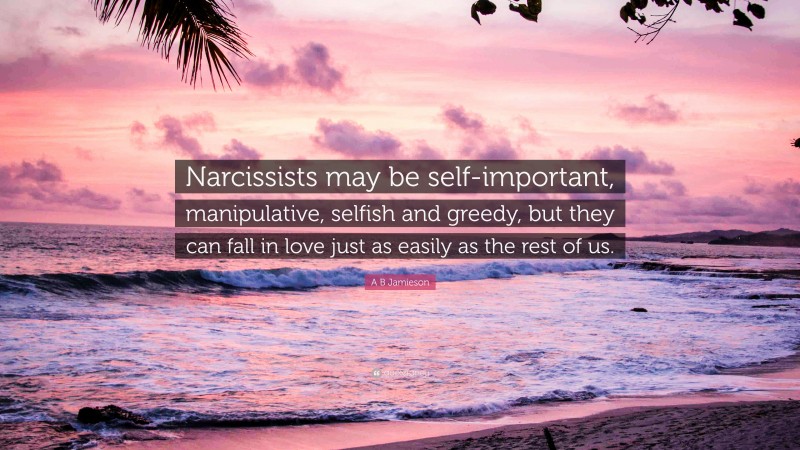 A B Jamieson Quote: “Narcissists may be self-important, manipulative, selfish and greedy, but they can fall in love just as easily as the rest of us.”