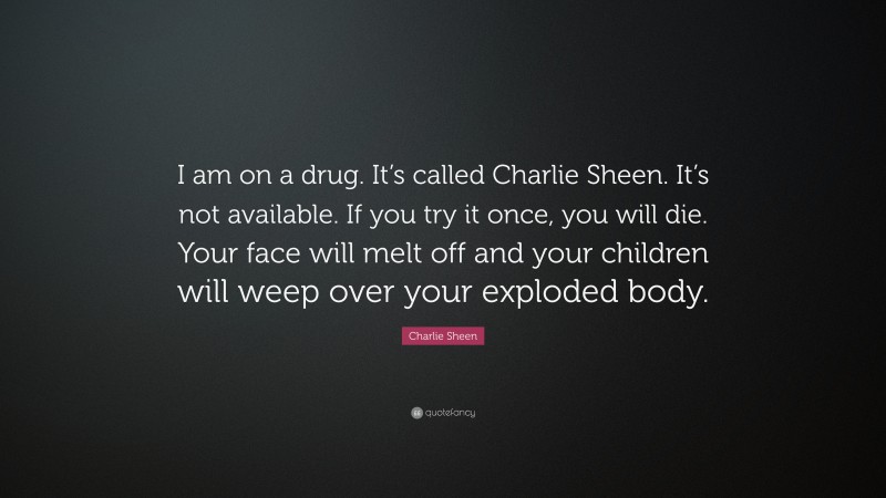Charlie Sheen Quote: “I am on a drug. It’s called Charlie Sheen. It’s not available. If you try it once, you will die. Your face will melt off and your children will weep over your exploded body.”