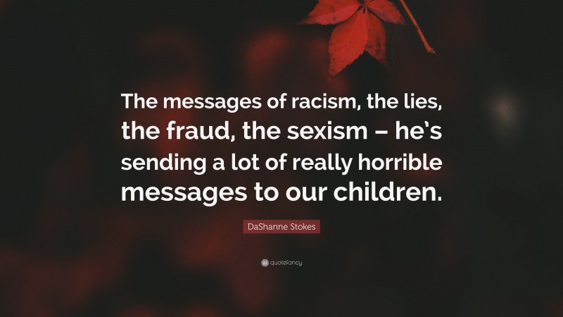 DaShanne Stokes Quote: “The messages of racism, the lies, the fraud, the sexism – he’s sending a lot of really horrible messages to our children.”