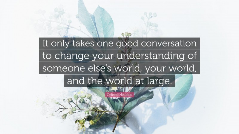 Celeste Headlee Quote: “It only takes one good conversation to change your understanding of someone else’s world, your world, and the world at large.”