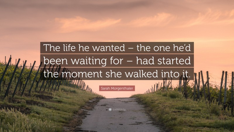 Sarah Morgenthaler Quote: “The life he wanted – the one he’d been waiting for – had started the moment she walked into it.”