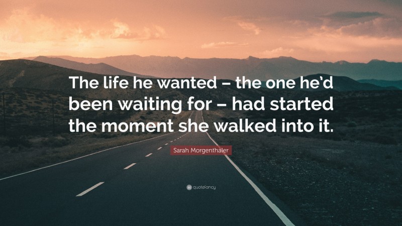 Sarah Morgenthaler Quote: “The life he wanted – the one he’d been waiting for – had started the moment she walked into it.”