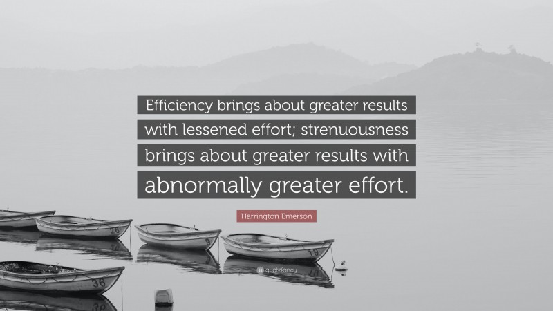 Harrington Emerson Quote: “Efficiency brings about greater results with lessened effort; strenuousness brings about greater results with abnormally greater effort.”