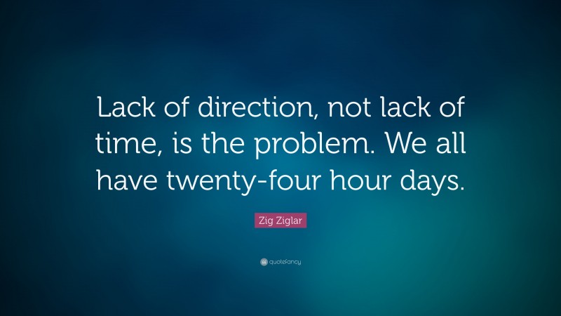Zig Ziglar Quote: “Lack of direction, not lack of time, is the problem. We all have twenty-four hour days.”