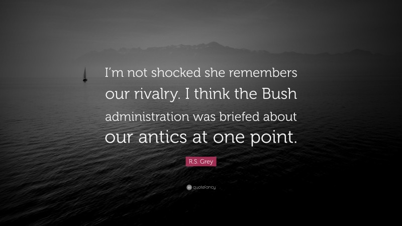 R.S. Grey Quote: “I’m not shocked she remembers our rivalry. I think the Bush administration was briefed about our antics at one point.”