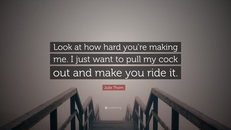 Julie Thorn Quote: “Look at how hard you’re making me. I just want to pull my cock out and make you ride it.”