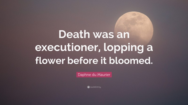 Daphne du Maurier Quote: “Death was an executioner, lopping a flower before it bloomed.”