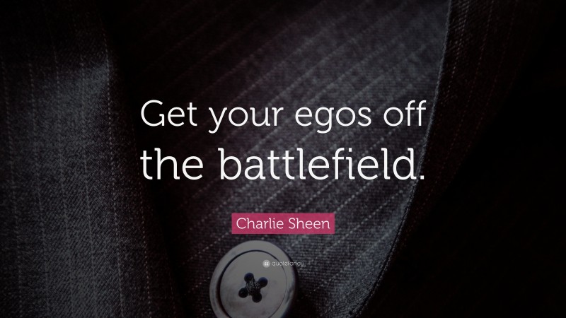 Charlie Sheen Quote: “Get your egos off the battlefield.”