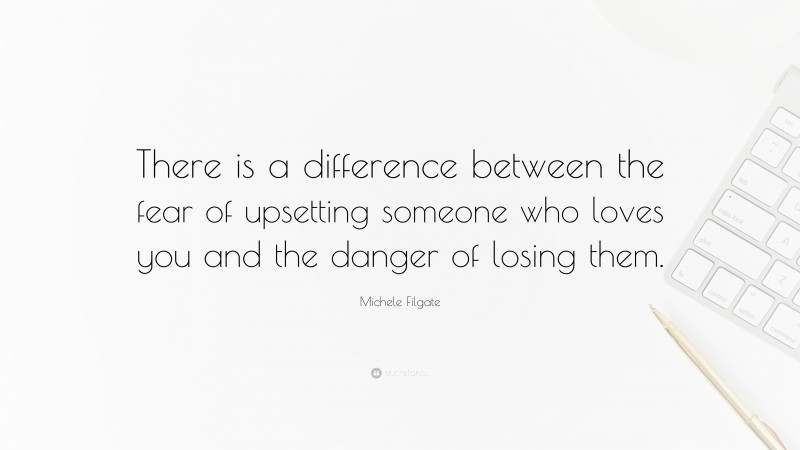 Michele Filgate Quote: “There is a difference between the fear of upsetting someone who loves you and the danger of losing them.”