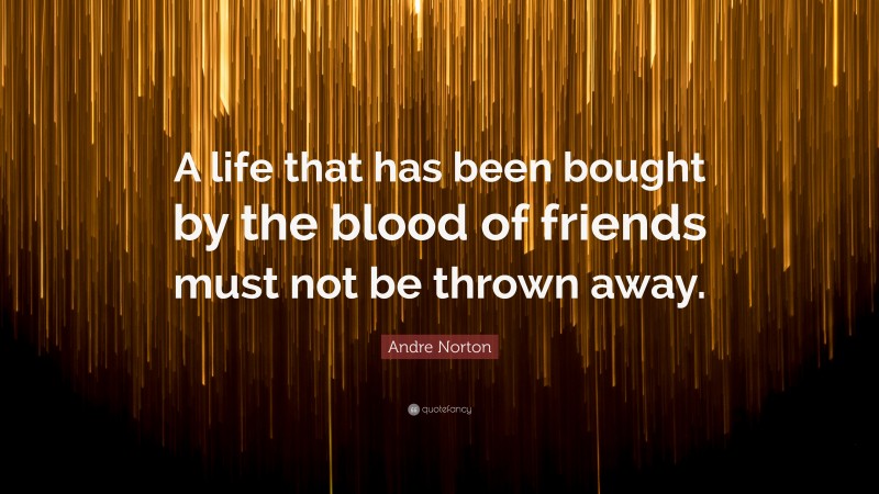 Andre Norton Quote: “A life that has been bought by the blood of friends must not be thrown away.”