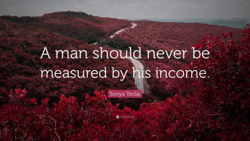 Sonya Teclai Quote: “A man should never be measured by his income.”