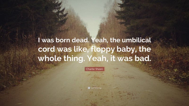 Charlie Sheen Quote: “I was born dead. Yeah, the umbilical cord was like, floppy baby, the whole thing. Yeah, it was bad.”